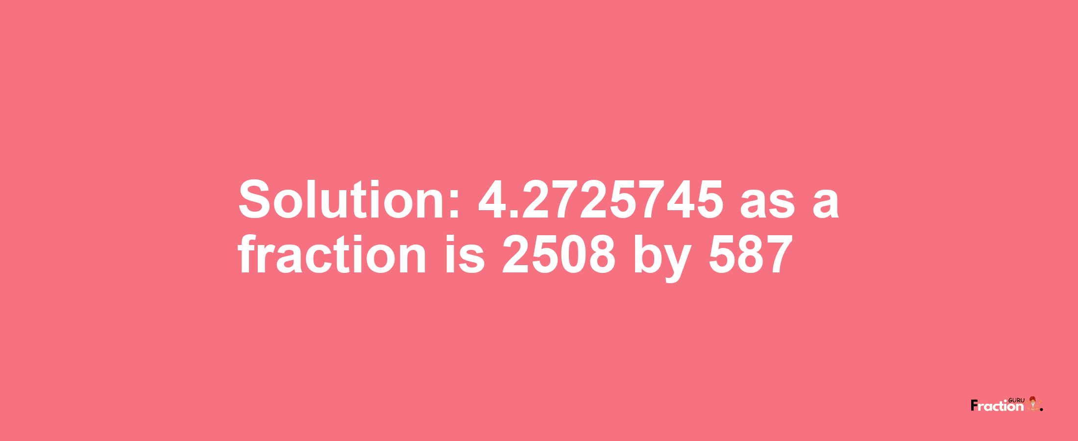 Solution:4.2725745 as a fraction is 2508/587